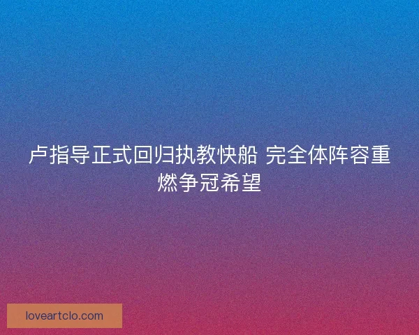 卢指导正式回归执教快船 完全体阵容重燃争冠希望 卢指导正式回归执教快船 完全体阵容重燃争冠希望