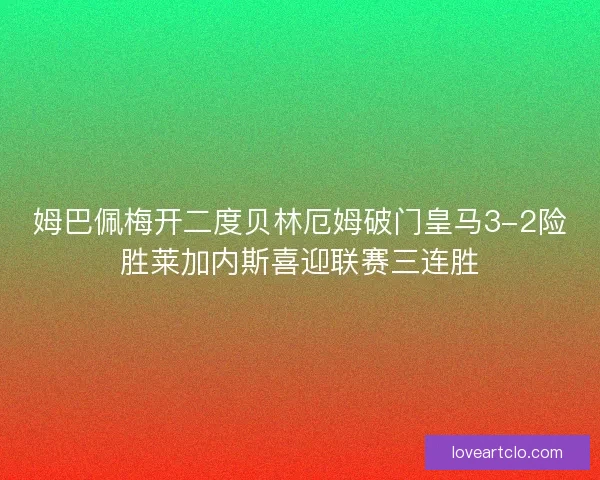 姆巴佩梅开二度贝林厄姆破门皇马3-2险胜莱加内斯喜迎联赛三连胜