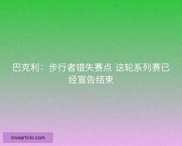 巴克利：步行者错失赛点 这轮系列赛已经宣告结束