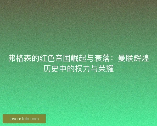 弗格森的红色帝国崛起与衰落：曼联辉煌历史中的权力与荣耀