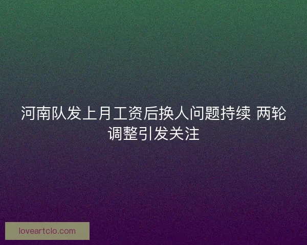 河南队发上月工资后换人问题持续 两轮调整引发关注