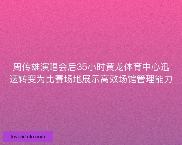 周传雄演唱会后35小时黄龙体育中心迅速转变为比赛场地展示高效场馆管理能力