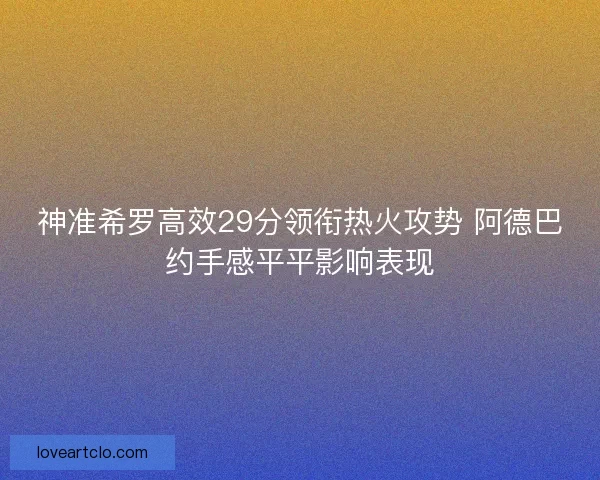 神准希罗高效29分领衔热火攻势 阿德巴约手感平平影响表现