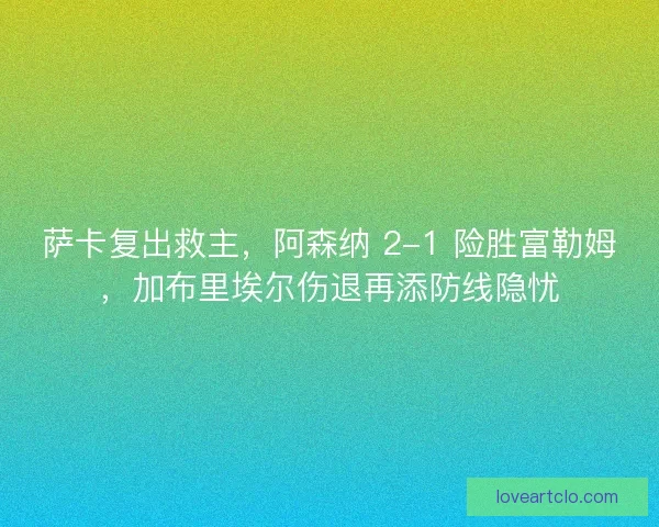 萨卡复出救主，阿森纳 2-1 险胜富勒姆，加布里埃尔伤退再添防线隐忧