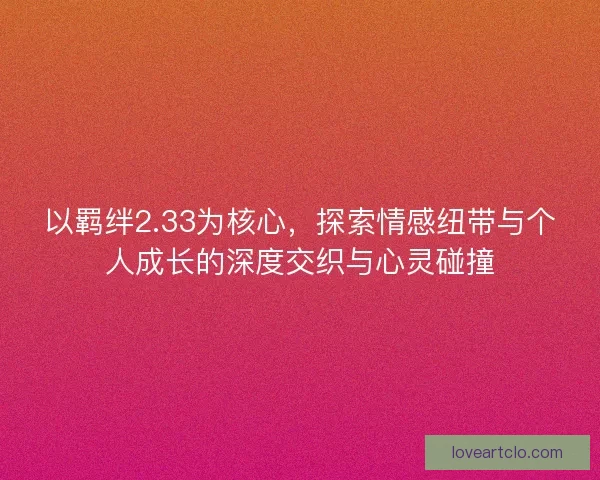 以羁绊2.33为核心，探索情感纽带与个人成长的深度交织与心灵碰撞