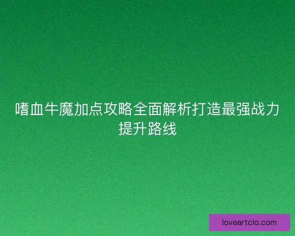 嗜血牛魔加点攻略全面解析打造最强战力提升路线