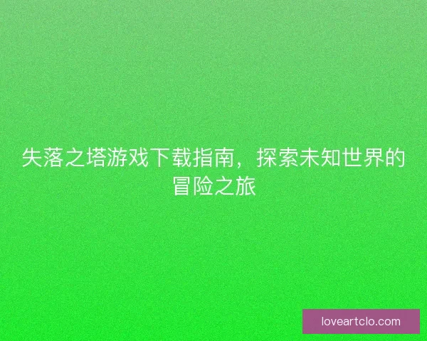 失落之塔游戏下载指南，探索未知世界的冒险之旅