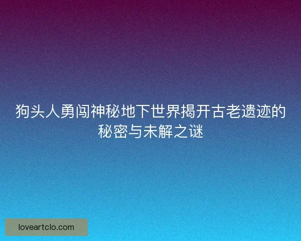狗头人勇闯神秘地下世界揭开古老遗迹的秘密与未解之谜