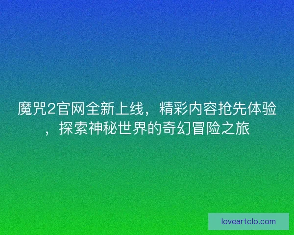 魔咒2官网全新上线，精彩内容抢先体验，探索神秘世界的奇幻冒险之旅
