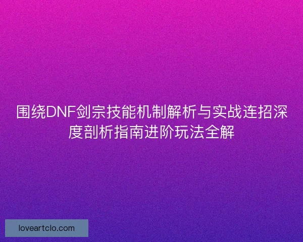 围绕DNF剑宗技能机制解析与实战连招深度剖析指南进阶玩法全解