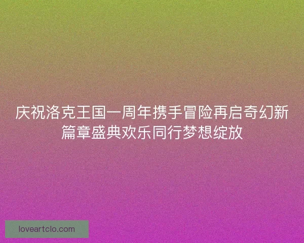 庆祝洛克王国一周年携手冒险再启奇幻新篇章盛典欢乐同行梦想绽放
