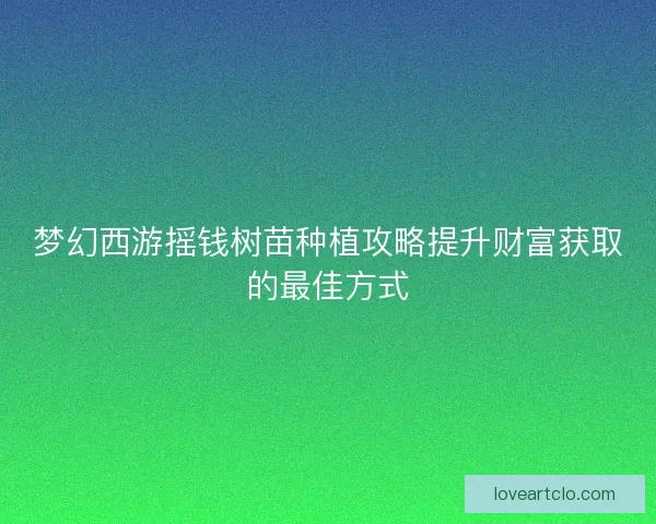 梦幻西游摇钱树苗种植攻略提升财富获取的最佳方式 梦幻西游摇钱树苗种植攻略提升财富获取的最佳方式