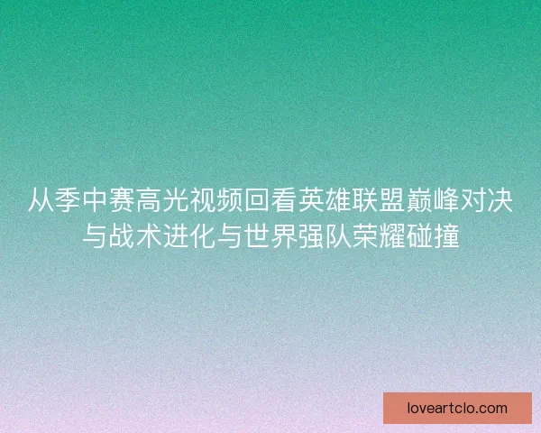 从季中赛高光视频回看英雄联盟巅峰对决与战术进化与世界强队荣耀碰撞