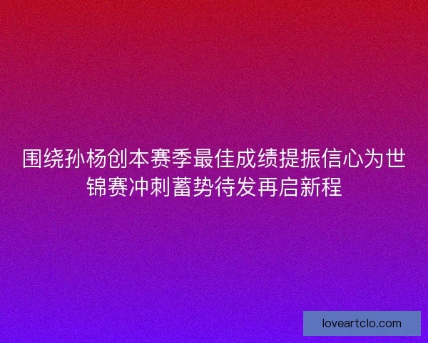 围绕孙杨创本赛季最佳成绩提振信心为世锦赛冲刺蓄势待发再启新程