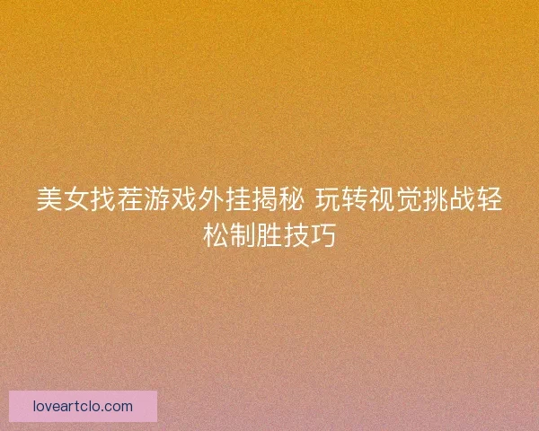 美女找茬游戏外挂揭秘 玩转视觉挑战轻松制胜技巧 美女找茬游戏外挂揭秘 玩转视觉挑战轻松制胜技巧