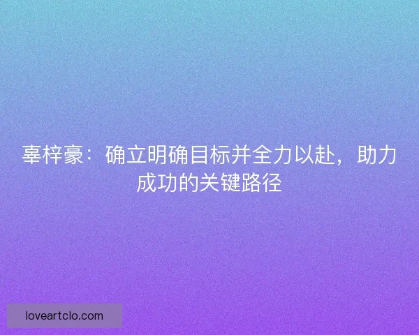 辜梓豪：确立明确目标并全力以赴，助力成功的关键路径