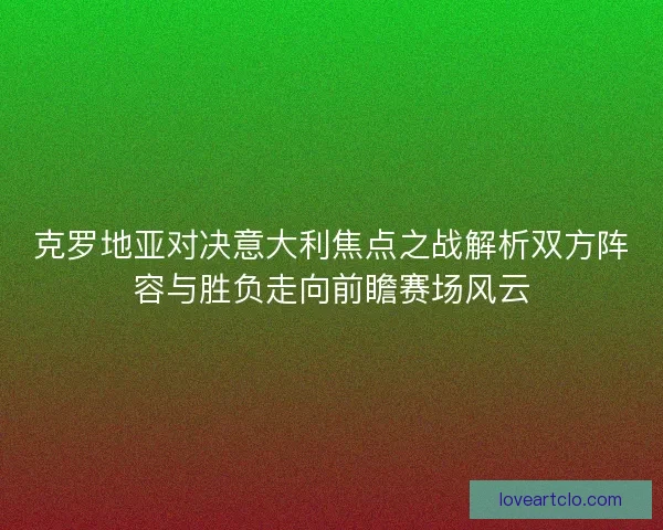 克罗地亚对决意大利焦点之战解析双方阵容与胜负走向前瞻赛场风云