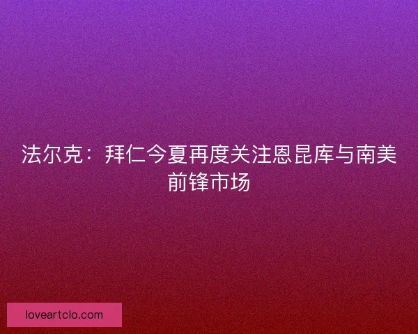 法尔克：拜仁今夏再度关注恩昆库与南美前锋市场
