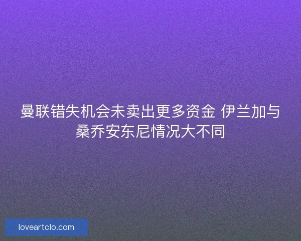 曼联错失机会未卖出更多资金 伊兰加与桑乔安东尼情况大不同