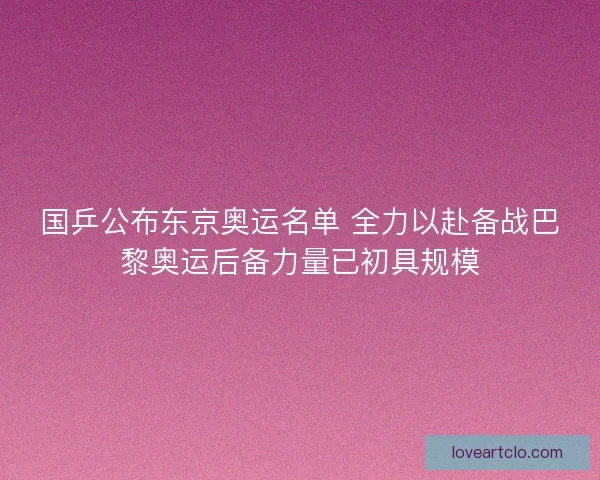 国乒公布东京奥运名单 全力以赴备战巴黎奥运后备力量已初具规模