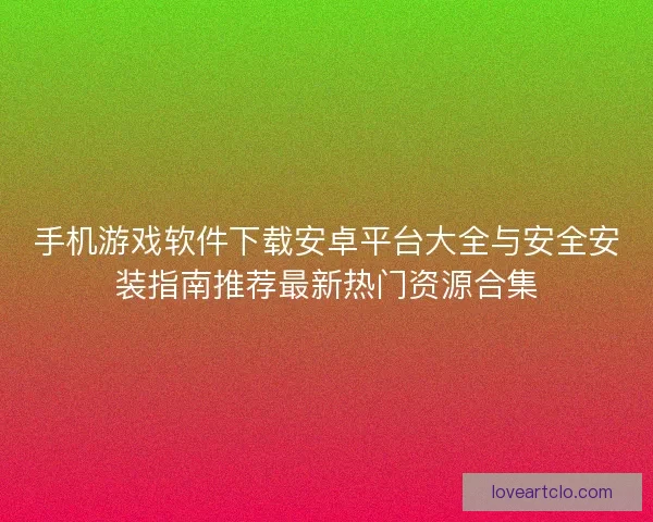 手机游戏软件下载安卓平台大全与安全安装指南推荐最新热门资源合集