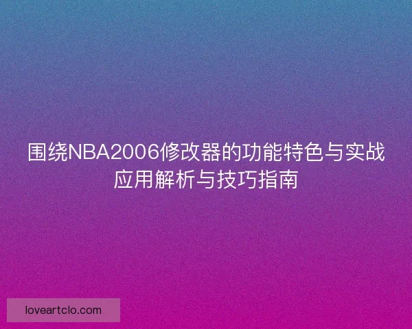 围绕NBA2006修改器的功能特色与实战应用解析与技巧指南 围绕NBA2006修改器的功能特色与实战应用解析与技巧指南