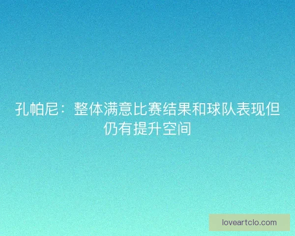 孔帕尼:整体满意比赛结果和球队表现但仍有提升空间 孔帕尼:整体满意比赛结果和球队表现但仍有提升空间