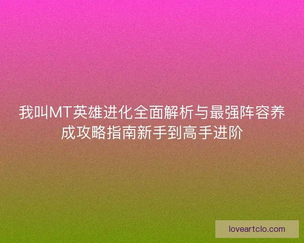 我叫MT英雄进化全面解析与最强阵容养成攻略指南新手到高手进阶