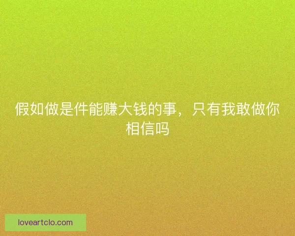 假如做是件能赚大钱的事,只有我敢做你相信吗 假如做是件能赚大钱的事,只有我敢做你相信吗