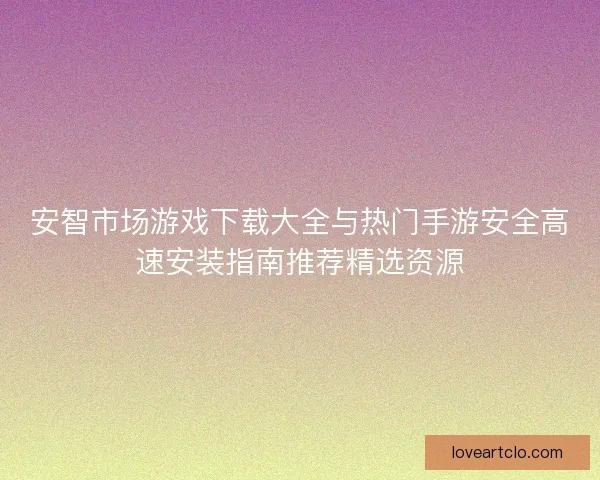 安智市场游戏下载大全与热门手游安全高速安装指南推荐精选资源 安智市场游戏下载大全与热门手游安全高速安装指南推荐精选资源