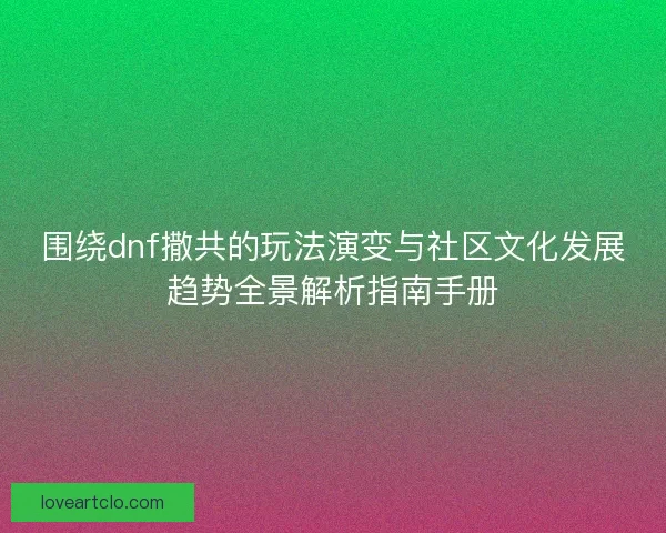 围绕dnf撒共的玩法演变与社区文化发展趋势全景解析指南手册 围绕dnf撒共的玩法演变与社区文化发展趋势全景解析指南手册