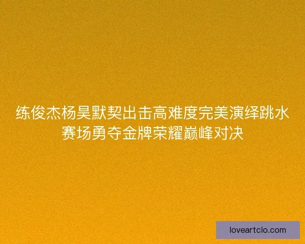 练俊杰杨昊默契出击高难度完美演绎跳水赛场勇夺金牌荣耀巅峰对决