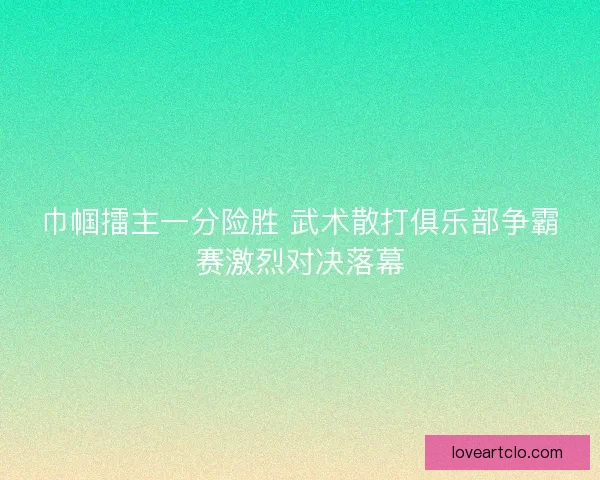巾帼擂主一分险胜 武术散打俱乐部争霸赛激烈对决落幕 巾帼擂主一分险胜 武术散打俱乐部争霸赛激烈对决落幕
