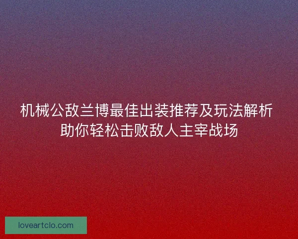 机械公敌兰博最佳出装推荐及玩法解析 助你轻松击败敌人主宰战场 机械公敌兰博最佳出装推荐及玩法解析 助你轻松击败敌人主宰战场