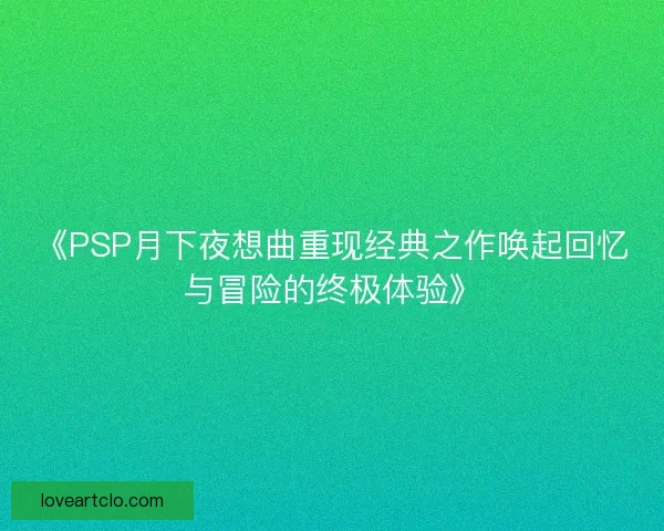 《PSP月下夜想曲重现经典之作唤起回忆与冒险的终极体验》 《PSP月下夜想曲重现经典之作唤起回忆与冒险的终极体验》