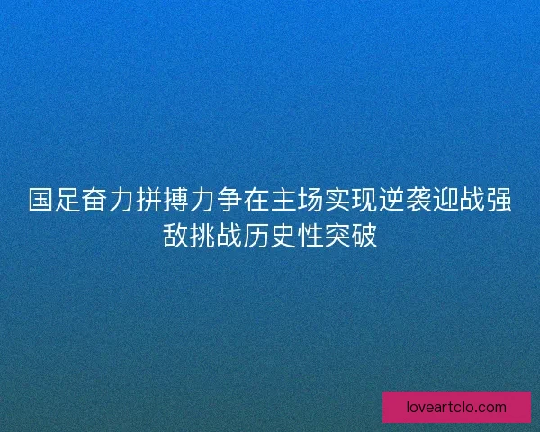 国足奋力拼搏力争在主场实现逆袭迎战强敌挑战历史性突破