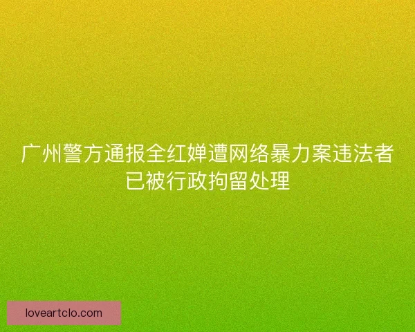 广州警方通报全红婵遭网络暴力案违法者已被行政拘留处理