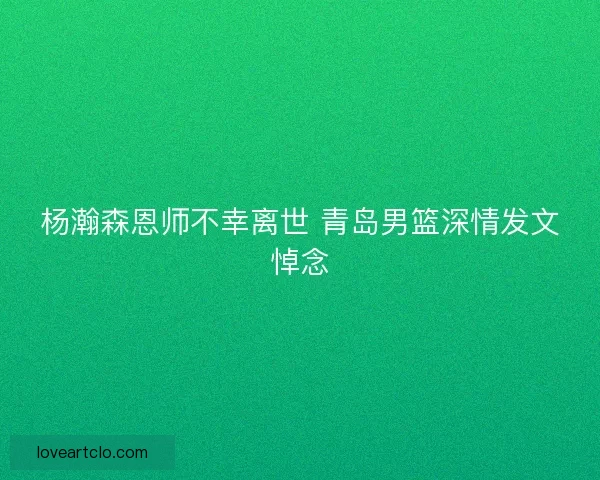 杨瀚森恩师不幸离世 青岛男篮深情发文悼念 杨瀚森恩师不幸离世 青岛男篮深情发文悼念