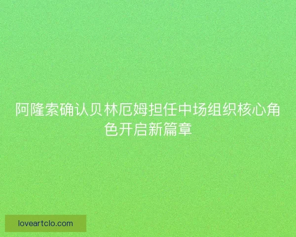 阿隆索确认贝林厄姆担任中场组织核心角色开启新篇章