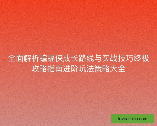 全面解析蝙蝠侠成长路线与实战技巧终极攻略指南进阶玩法策略大全