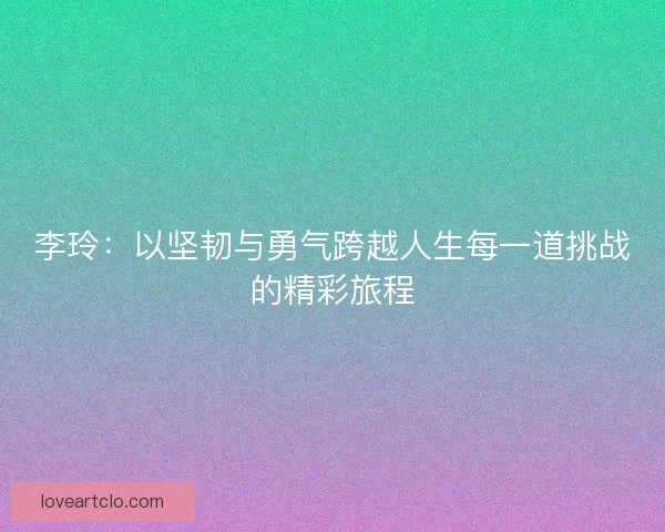 李玲：以坚韧与勇气跨越人生每一道挑战的精彩旅程