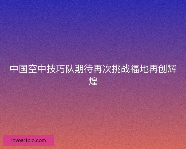 中国空中技巧队期待再次挑战福地再创辉煌 中国空中技巧队期待再次挑战福地再创辉煌