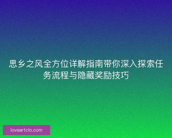 思乡之风全方位详解指南带你深入探索任务流程与隐藏奖励技巧